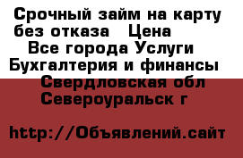 Срочный займ на карту без отказа › Цена ­ 500 - Все города Услуги » Бухгалтерия и финансы   . Свердловская обл.,Североуральск г.